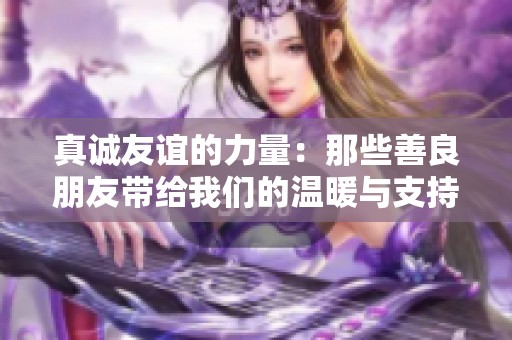 真诚友谊的力量：那些善良朋友带给我们的温暖与支持