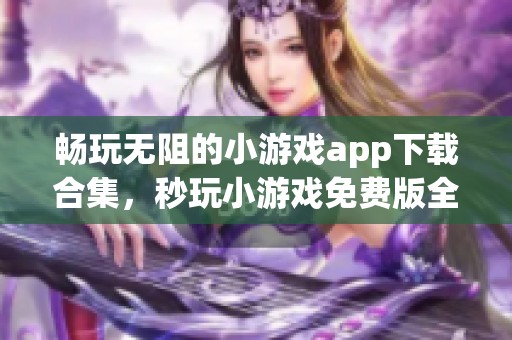 畅玩无阻的小游戏app下载合集，秒玩小游戏免费版全新上线