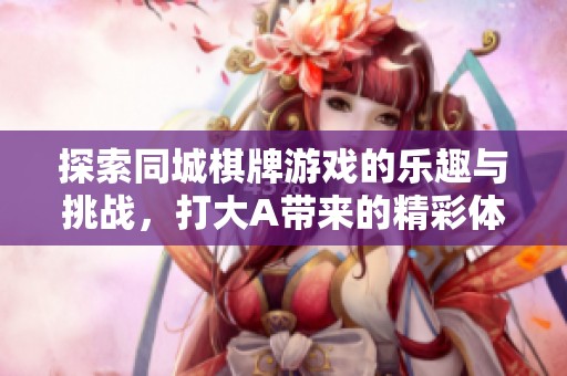 探索同城棋牌游戏的乐趣与挑战，打大A带来的精彩体验