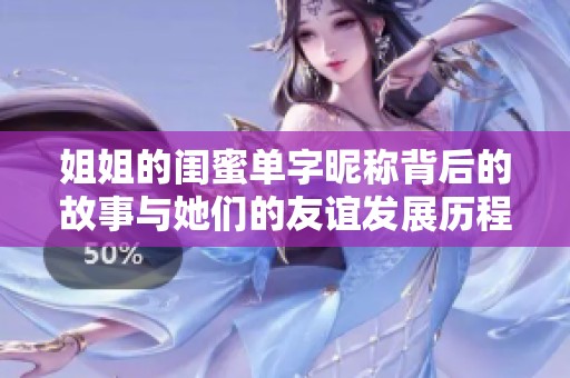 姐姐的闺蜜单字昵称背后的故事与她们的友谊发展历程