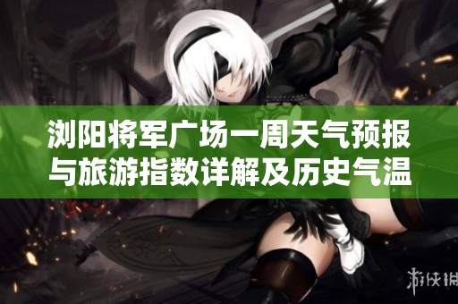 浏阳将军广场一周天气预报与旅游指数详解及历史气温回顾