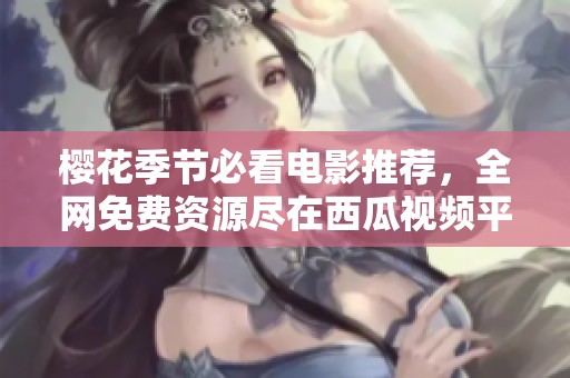 樱花季节必看电影推荐，全网免费资源尽在西瓜视频平台