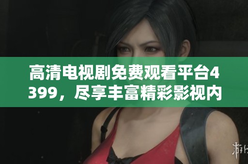 高清电视剧免费观看平台4399，尽享丰富精彩影视内容！