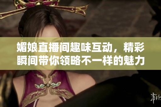 媚娘直播间趣味互动，精彩瞬间带你领略不一样的魅力时刻