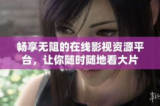 畅享无阻的在线影视资源平台，让你随时随地看大片