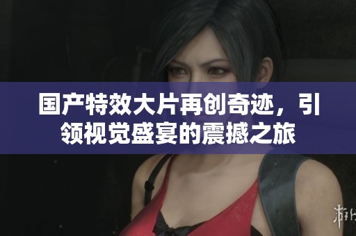 国产特效大片再创奇迹，引领视觉盛宴的震撼之旅