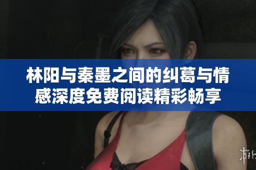 林阳与秦墨之间的纠葛与情感深度免费阅读精彩畅享