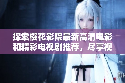 探索樱花影院最新高清电影和精彩电视剧推荐，尽享视听盛宴！