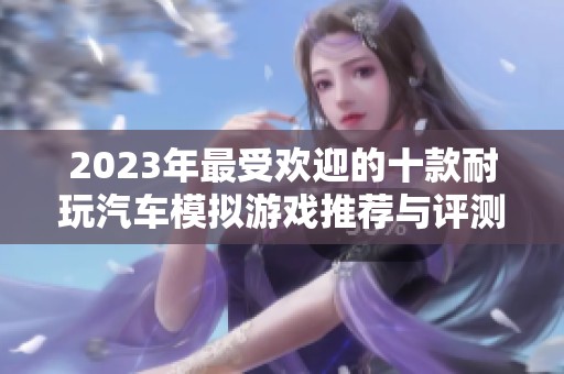 2023年最受欢迎的十款耐玩汽车模拟游戏推荐与评测
