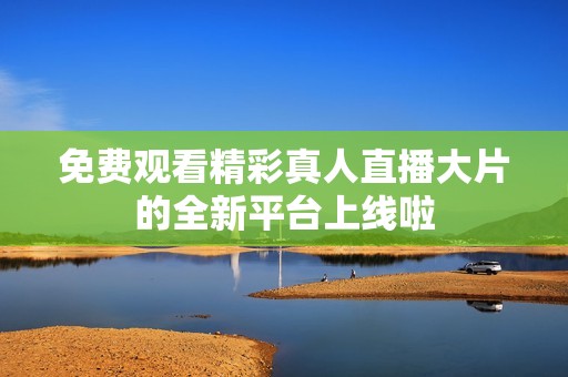 免费观看精彩真人直播大片的全新平台上线啦