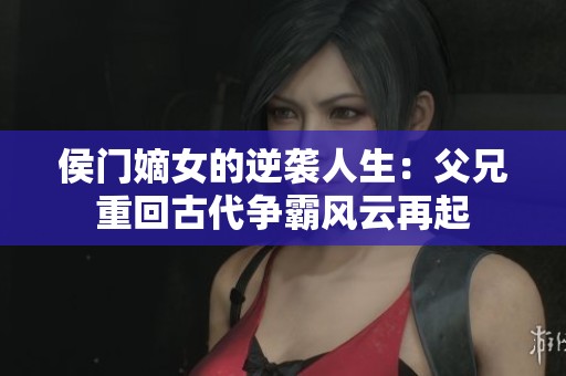 侯门嫡女的逆袭人生：父兄重回古代争霸风云再起