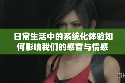 日常生活中的系统化体验如何影响我们的感官与情感