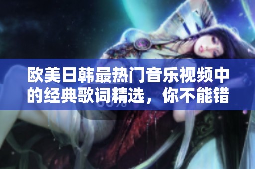 欧美日韩最热门音乐视频中的经典歌词精选，你不能错过的精彩瞬间