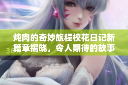 炖肉的奇妙旅程校花日记新篇章揭晓，令人期待的故事发展即将来袭
