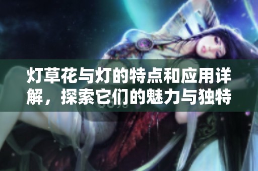 灯草花与灯的特点和应用详解，探索它们的魅力与独特之处