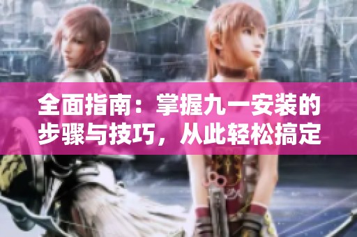 全面指南：掌握九一安装的步骤与技巧，从此轻松搞定安装问题