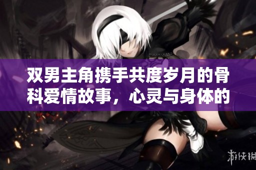 双男主角携手共度岁月的骨科爱情故事，心灵与身体的深度交融