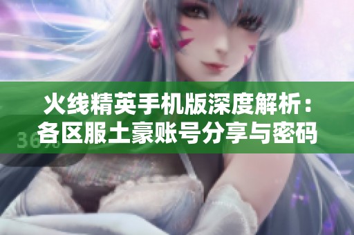 火线精英手机版深度解析：各区服土豪账号分享与密码揭秘大全