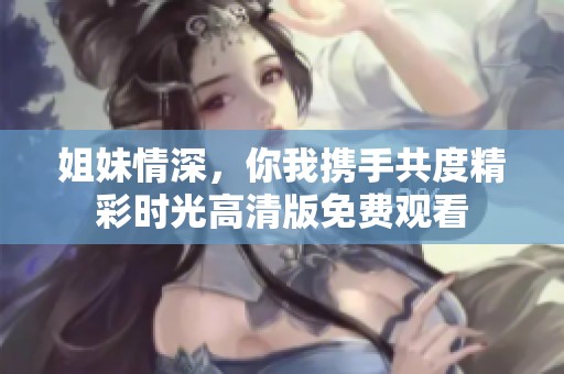 姐妹情深，你我携手共度精彩时光高清版免费观看
