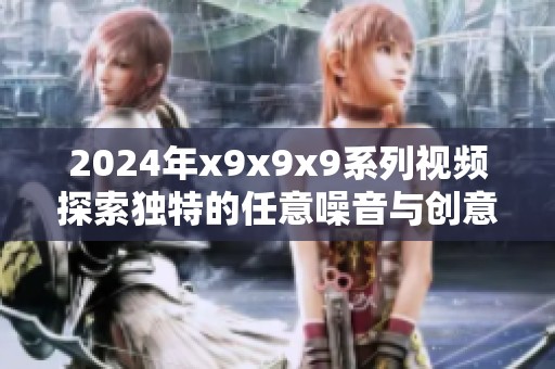 2024年x9x9x9系列视频探索独特的任意噪音与创意结合之旅