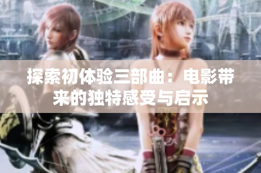 探索初体验三部曲：电影带来的独特感受与启示