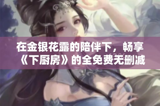 在金银花露的陪伴下，畅享《下厨房》的全免费无删减阅读体验