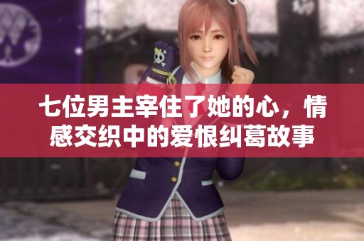 七位男主宰住了她的心，情感交织中的爱恨纠葛故事