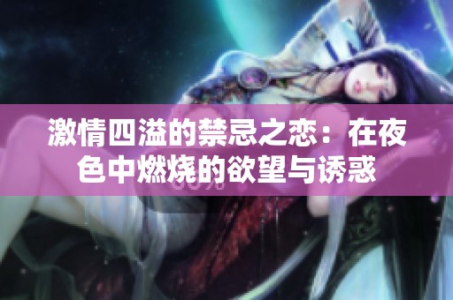 激情四溢的禁忌之恋：在夜色中燃烧的欲望与诱惑