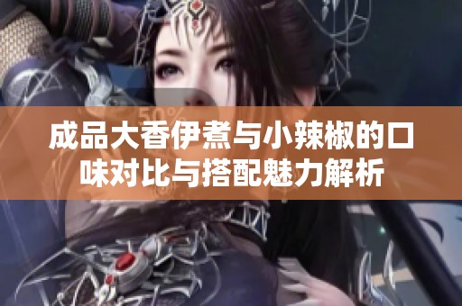 成品大香伊煮与小辣椒的口味对比与搭配魅力解析