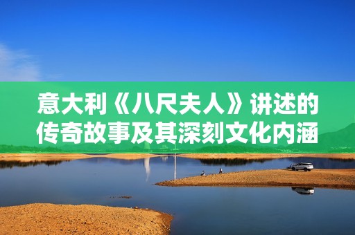 意大利《八尺夫人》讲述的传奇故事及其深刻文化内涵解析