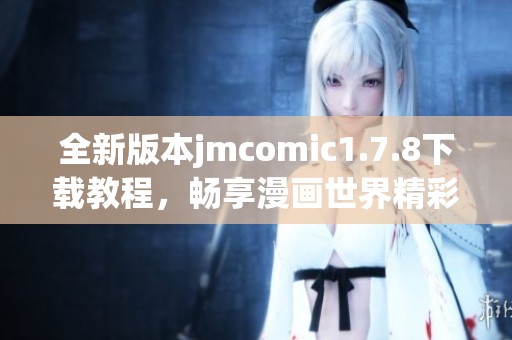 全新版本jmcomic1.7.8下载教程，畅享漫画世界精彩体验