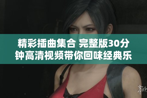 精彩插曲集合 完整版30分钟高清视频带你回味经典乐章