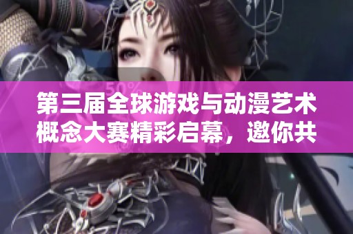 第三届全球游戏与动漫艺术概念大赛精彩启幕，邀你共同创作梦幻之作