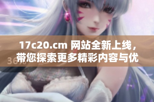 17c20.cm 网站全新上线，带您探索更多精彩内容与优惠信息