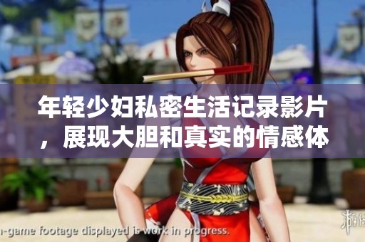 年轻少妇私密生活记录影片，展现大胆和真实的情感体验