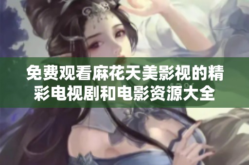 免费观看麻花天美影视的精彩电视剧和电影资源大全