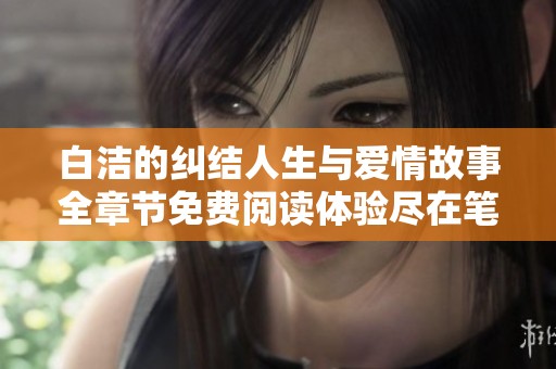 白洁的纠结人生与爱情故事全章节免费阅读体验尽在笔趣阁平台