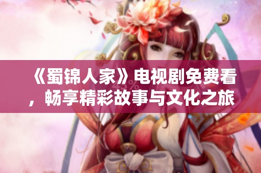 《蜀锦人家》电视剧免费看，畅享精彩故事与文化之旅