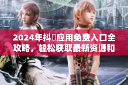 2024年抖抈应用免费入口全攻略，轻松获取最新资源和功能体验
