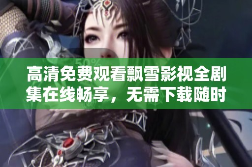 高清免费观看飘雪影视全剧集在线畅享，无需下载随时观看