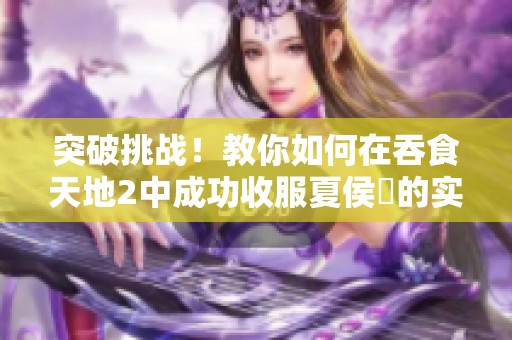 突破挑战！教你如何在吞食天地2中成功收服夏侯惇的实用技巧与策略
