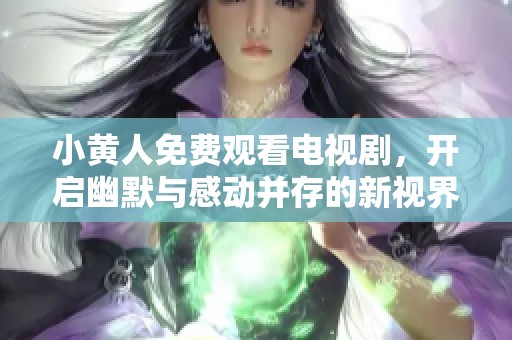 小黄人免费观看电视剧，开启幽默与感动并存的新视界探险之旅