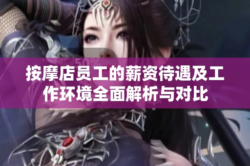 按摩店员工的薪资待遇及工作环境全面解析与对比
