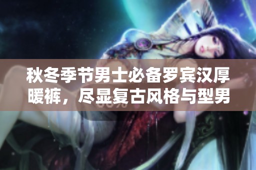 秋冬季节男士必备罗宾汉厚暖裤，尽显复古风格与型男魅力