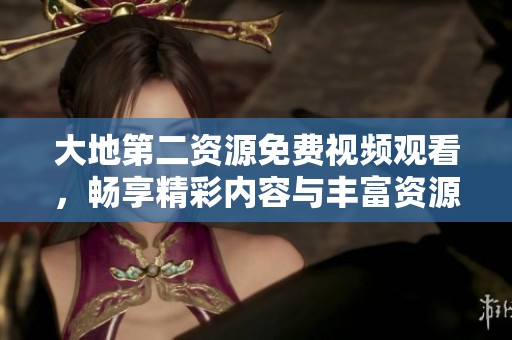 大地第二资源免费视频观看，畅享精彩内容与丰富资源的最佳选择