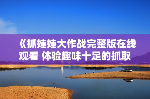 《抓娃娃大作战完整版在线观看 体验趣味十足的抓取乐趣》