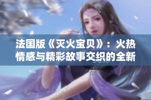 法国版《灭火宝贝》：火热情感与精彩故事交织的全新演绎