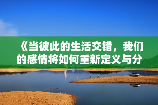 《当彼此的生活交错，我们的感情将如何重新定义与分享》