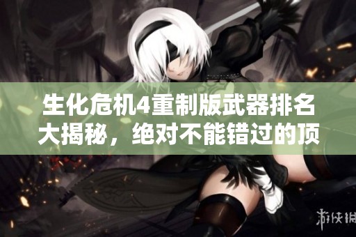 生化危机4重制版武器排名大揭秘，绝对不能错过的顶级装备！