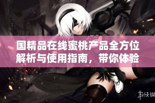 国精品在线蜜桃产品全方位解析与使用指南，带你体验新潮生活方式